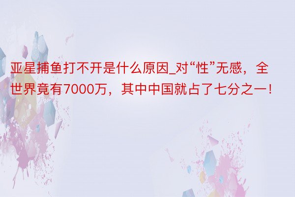 亚星捕鱼打不开是什么原因_对“性”无感，全世界竟有7000万，其中中国就占了七分之一！