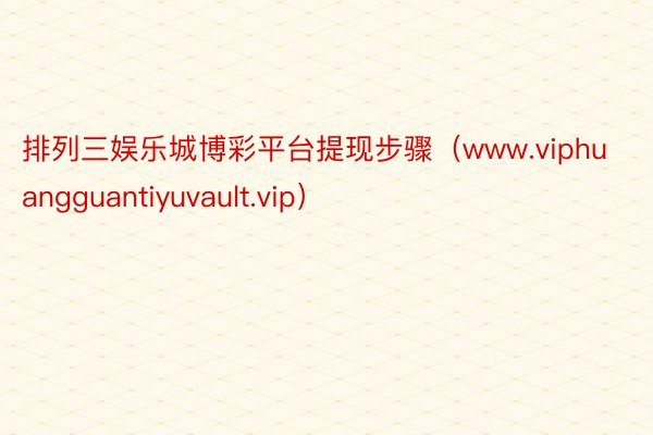 排列三娱乐城博彩平台提现步骤（www.viphuangguantiyuvault.vip）