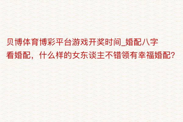 贝博体育博彩平台游戏开奖时间_婚配八字看婚配，什么样的女东谈主不错领有幸福婚配？