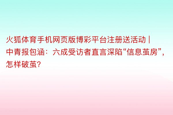 火狐体育手机网页版博彩平台注册送活动 | 中青报包涵：六成受访者直言深陷“信息茧房”，怎样破茧？