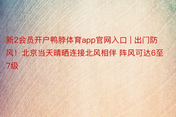 新2会员开户鸭脖体育app官网入口 | 出门防风！北京当天晴晒连接北风相伴 阵风可达6至7级