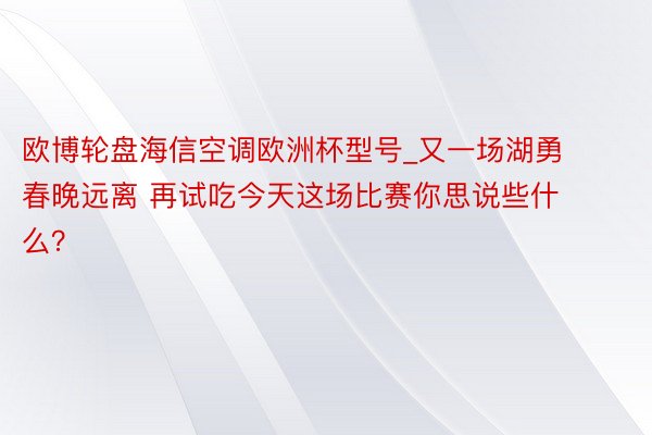 欧博轮盘海信空调欧洲杯型号_又一场湖勇春晚远离 再试吃今天这场比赛你思说些什么？