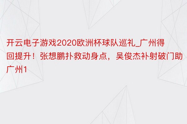 开云电子游戏2020欧洲杯球队巡礼_广州得回提升！张想鹏扑救动身点，吴俊杰补射破门助广州1