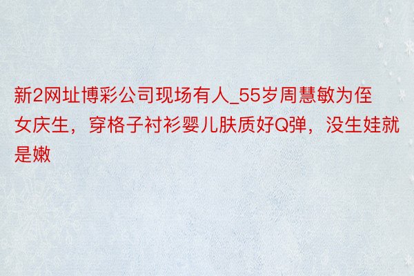 新2网址博彩公司现场有人_55岁周慧敏为侄女庆生，穿格子衬衫婴儿肤质好Q弹，没生娃就是嫩