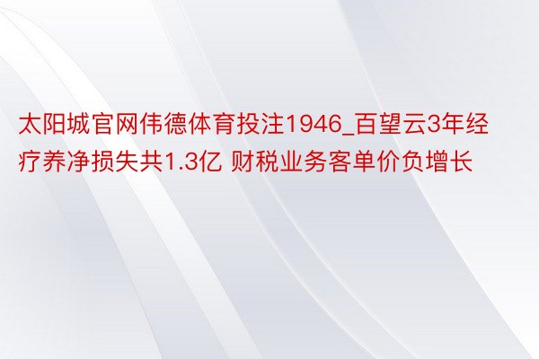 太阳城官网伟德体育投注1946_百望云3年经疗养净损失共1.3亿 财税业务客单价负增长