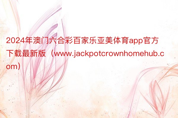 2024年澳门六合彩百家乐亚美体育app官方下载最新版（www.jackpotcrownhomehub.com）