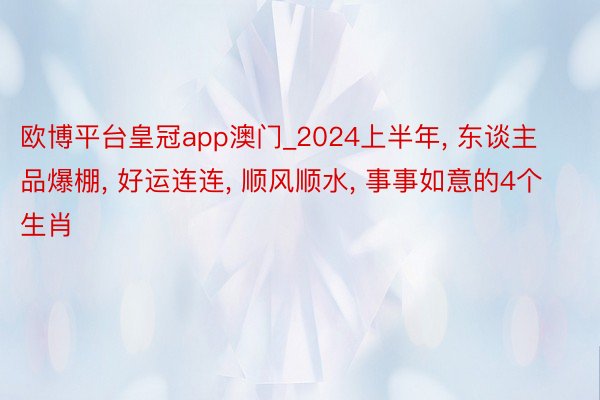 欧博平台皇冠app澳门_2024上半年, 东谈主品爆棚, 好运连连, 顺风顺水, 事事如意的4个生肖