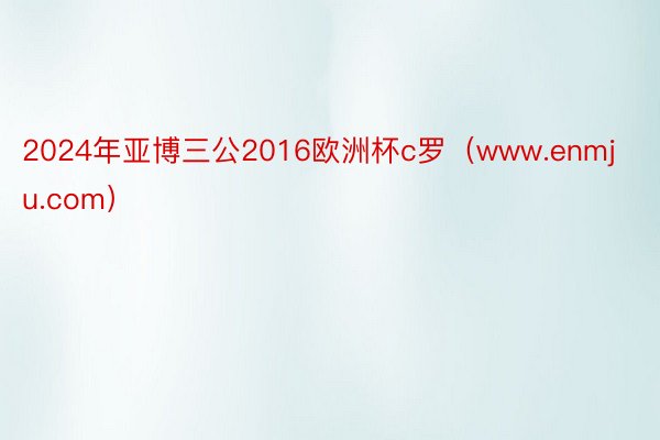 2024年亚博三公2016欧洲杯c罗（www.enmju.com）