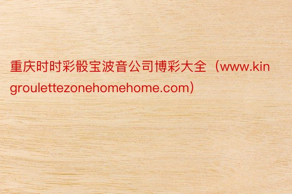 重庆时时彩骰宝波音公司博彩大全（www.kingroulettezonehomehome.com）