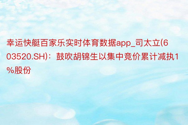 幸运快艇百家乐实时体育数据app_司太立(603520.SH)：鼓吹胡锦生以集中竞价累计减执1%股份