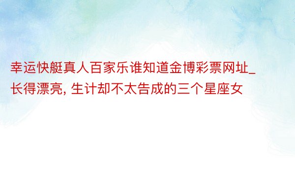 幸运快艇真人百家乐谁知道金博彩票网址_长得漂亮, 生计却不太告成的三个星座女