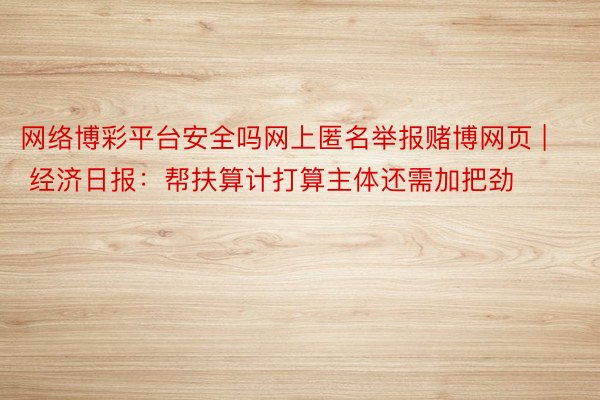 网络博彩平台安全吗网上匿名举报赌博网页 | 经济日报：帮扶算计打算主体还需加把劲