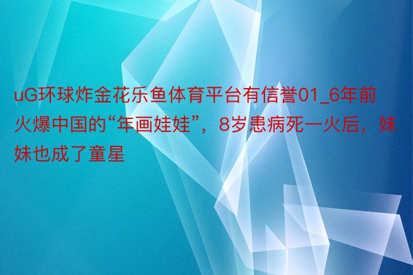 uG环球炸金花乐鱼体育平台有信誉01_6年前火爆中国的“年画娃娃”，8岁患病死一火后，妹妹也成了童星