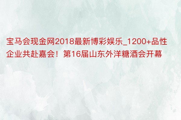 宝马会现金网2018最新博彩娱乐_1200+品性企业共赴嘉会！第16届山东外洋糖酒会开幕