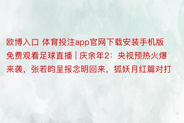 欧博入口 体育投注app官网下载安装手机版免费观看足球直播 | 庆余年2：央视预热火爆来袭，张若昀呈报念明回来，狐妖月红篇对打