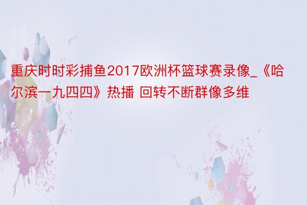 重庆时时彩捕鱼2017欧洲杯篮球赛录像_《哈尔滨一九四四》热播 回转不断群像多维