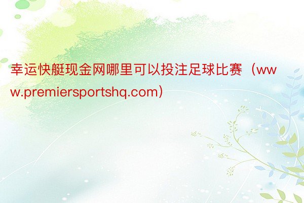 幸运快艇现金网哪里可以投注足球比赛（www.premiersportshq.com）