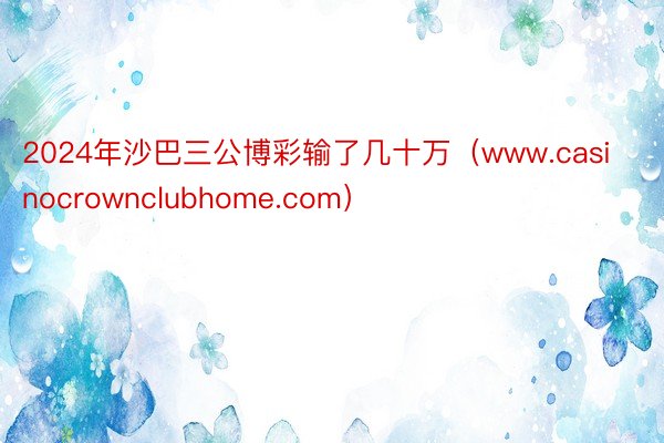 2024年沙巴三公博彩输了几十万（www.casinocrownclubhome.com）