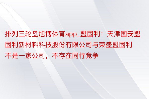 排列三轮盘旭博体育app_盟固利：天津国安盟固利新材料科技股份有限公司与荣盛盟固利不是一家公司，不存在同行竞争