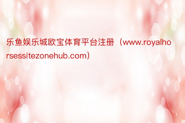 乐鱼娱乐城欧宝体育平台注册（www.royalhorsessitezonehub.com）