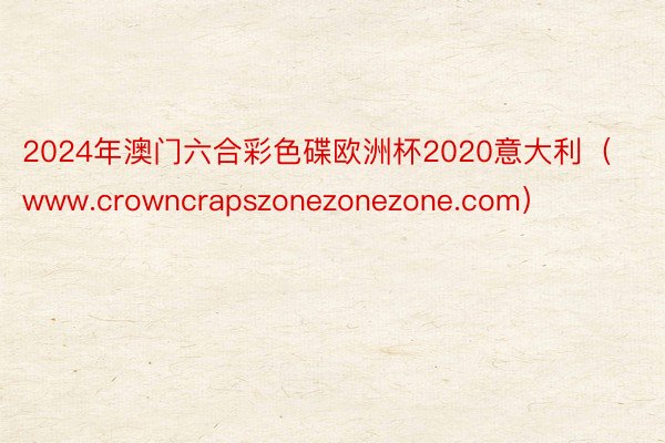 2024年澳门六合彩色碟欧洲杯2020意大利（www.crowncrapszonezonezone.com）