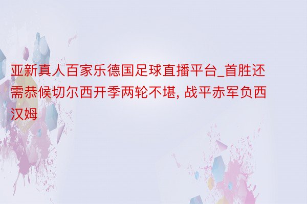 亚新真人百家乐德国足球直播平台_首胜还需恭候切尔西开季两轮不堪, 战平赤军负西汉姆