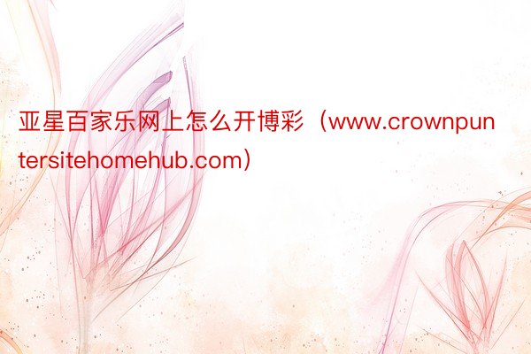 亚星百家乐网上怎么开博彩（www.crownpuntersitehomehub.com）