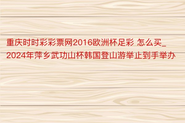 重庆时时彩彩票网2016欧洲杯足彩 怎么买_2024年萍乡武功山杯韩国登山游举止到手举办