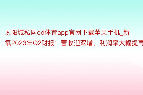 太阳城私网od体育app官网下载苹果手机_新氧2023年Q2财报：营收迎双增，利润率大幅提高