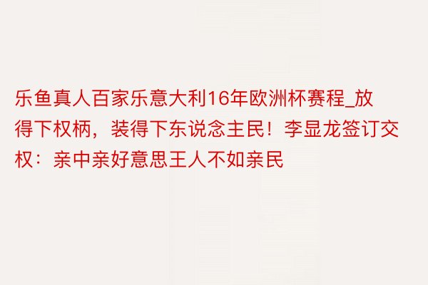 乐鱼真人百家乐意大利16年欧洲杯赛程_放得下权柄，装得下东说念主民！李显龙签订交权：亲中亲好意思王人不如亲民