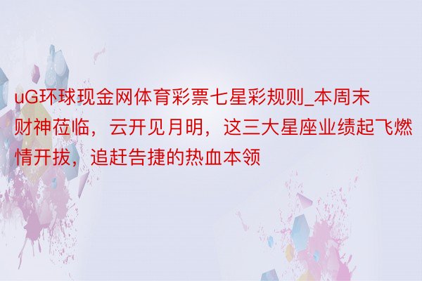 uG环球现金网体育彩票七星彩规则_本周末财神莅临，云开见月明，这三大星座业绩起飞燃情开拔，追赶告捷的热血本领