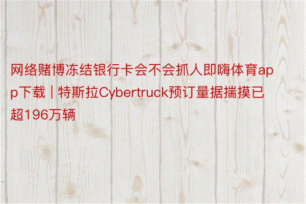 网络赌博冻结银行卡会不会抓人即嗨体育app下载 | 特斯拉Cybertruck预订量据揣摸已超196万辆