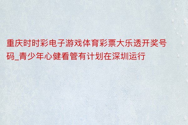 重庆时时彩电子游戏体育彩票大乐透开奖号码_青少年心健看管有计划在深圳运行