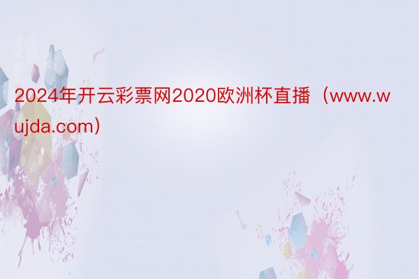 2024年开云彩票网2020欧洲杯直播（www.wujda.com）