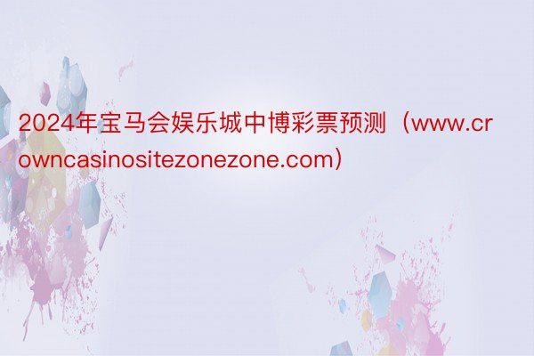 2024年宝马会娱乐城中博彩票预测（www.crowncasinositezonezone.com）