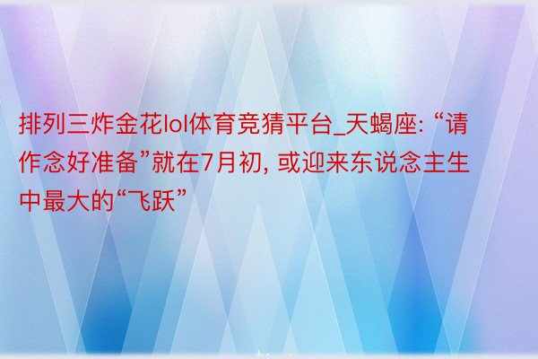 排列三炸金花lol体育竞猜平台_天蝎座: “请作念好准备”就在7月初, 或迎来东说念主生中最大的“飞跃”