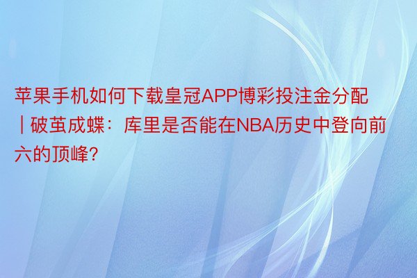 苹果手机如何下载皇冠APP博彩投注金分配 | 破茧成蝶：库里是否能在NBA历史中登向前六的顶峰？