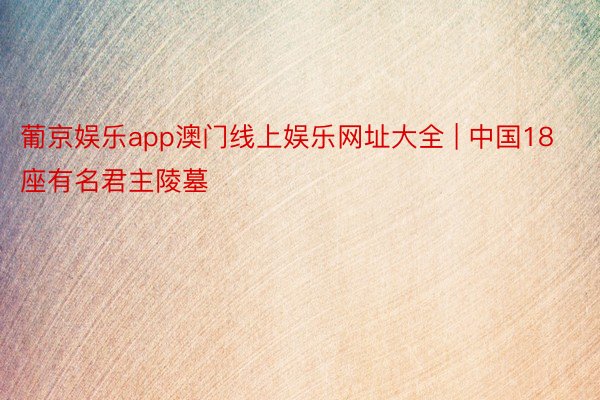 葡京娱乐app澳门线上娱乐网址大全 | 中国18座有名君主陵墓