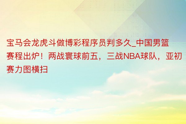 宝马会龙虎斗做博彩程序员判多久_中国男篮赛程出炉！两战寰球前五，三战NBA球队，亚初赛力图横扫