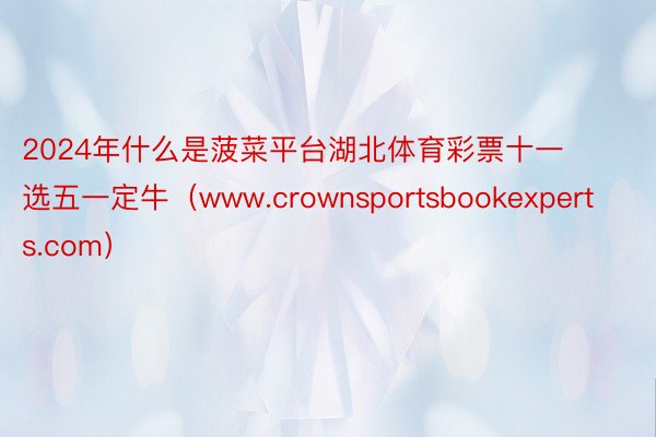 2024年什么是菠菜平台湖北体育彩票十一选五一定牛（www.crownsportsbookexperts.com）