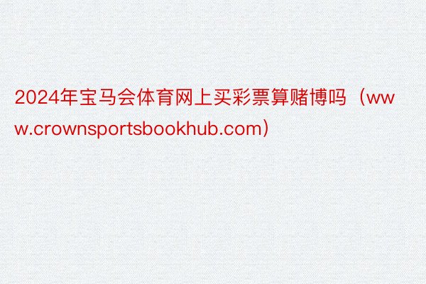 2024年宝马会体育网上买彩票算赌博吗（www.crownsportsbookhub.com）