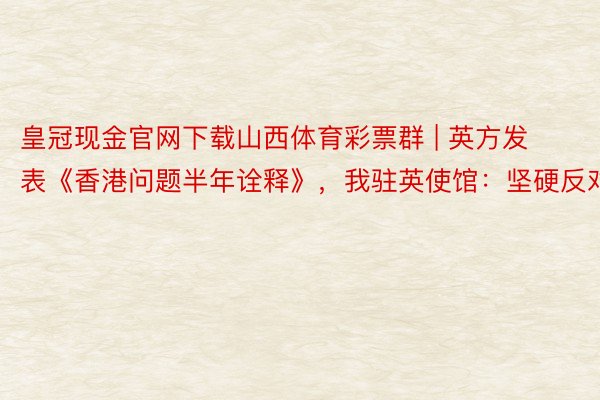 皇冠现金官网下载山西体育彩票群 | 英方发表《香港问题半年诠释》，我驻英使馆：坚硬反对