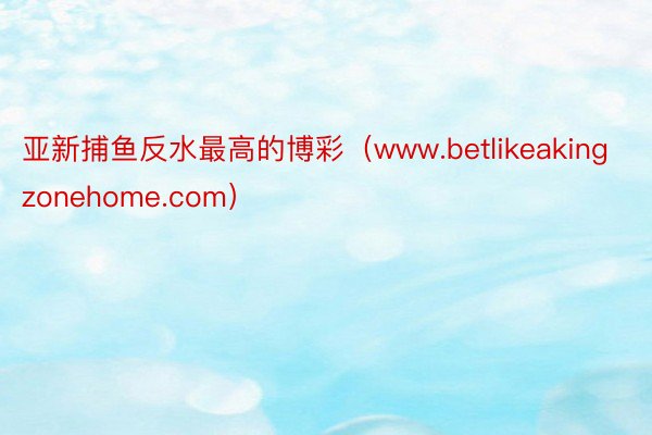 亚新捕鱼反水最高的博彩（www.betlikeakingzonehome.com）