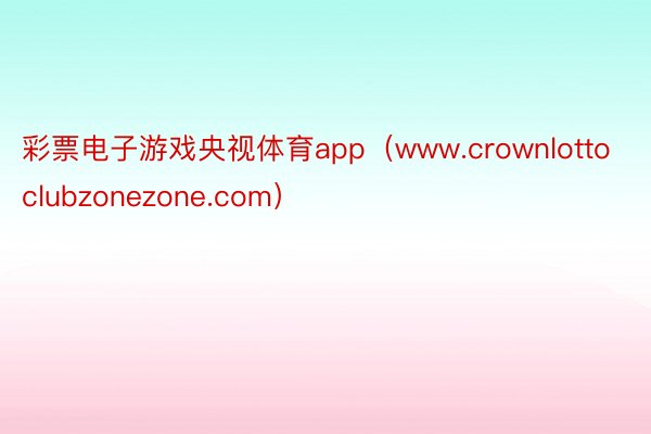 彩票电子游戏央视体育app（www.crownlottoclubzonezone.com）