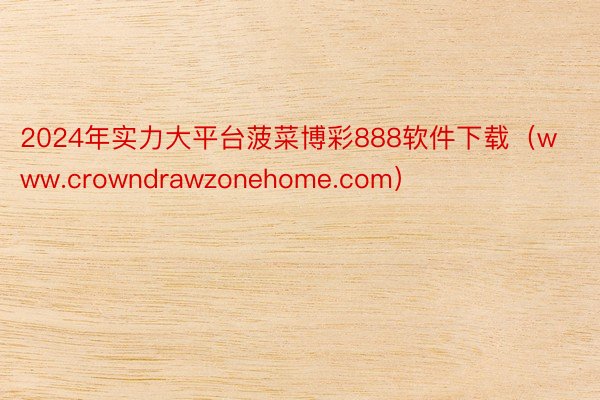 2024年实力大平台菠菜博彩888软件下载（www.crowndrawzonehome.com）