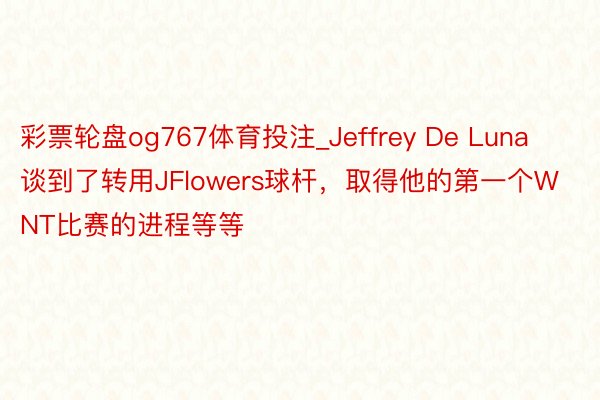 彩票轮盘og767体育投注_Jeffrey De Luna谈到了转用JFlowers球杆，取得他的第一个WNT比赛的进程等等