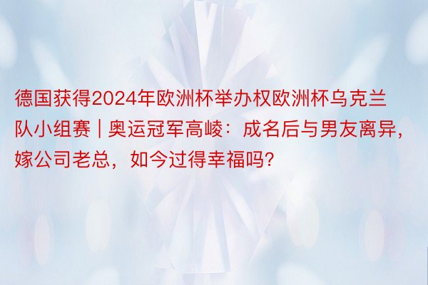 德国获得2024年欧洲杯举办权欧洲杯乌克兰队小组赛 | 奥运冠军高崚：成名后与男友离异，嫁公司老总，如今过得幸福吗？