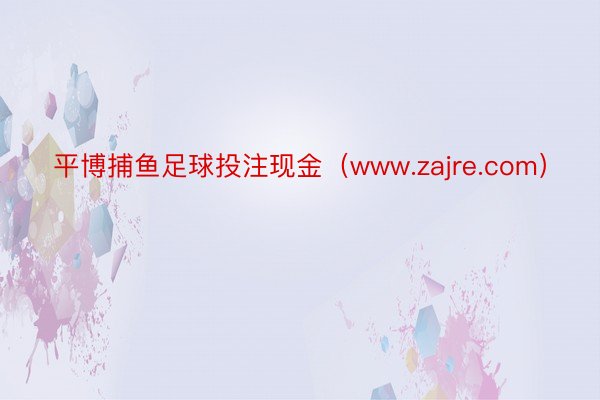 平博捕鱼足球投注现金（www.zajre.com）