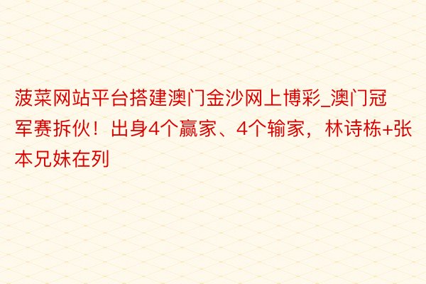 菠菜网站平台搭建澳门金沙网上博彩_澳门冠军赛拆伙！出身4个赢家、4个输家，林诗栋+张本兄妹在列