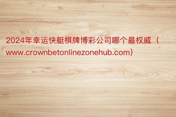 2024年幸运快艇棋牌博彩公司哪个最权威（www.crownbetonlinezonehub.com）